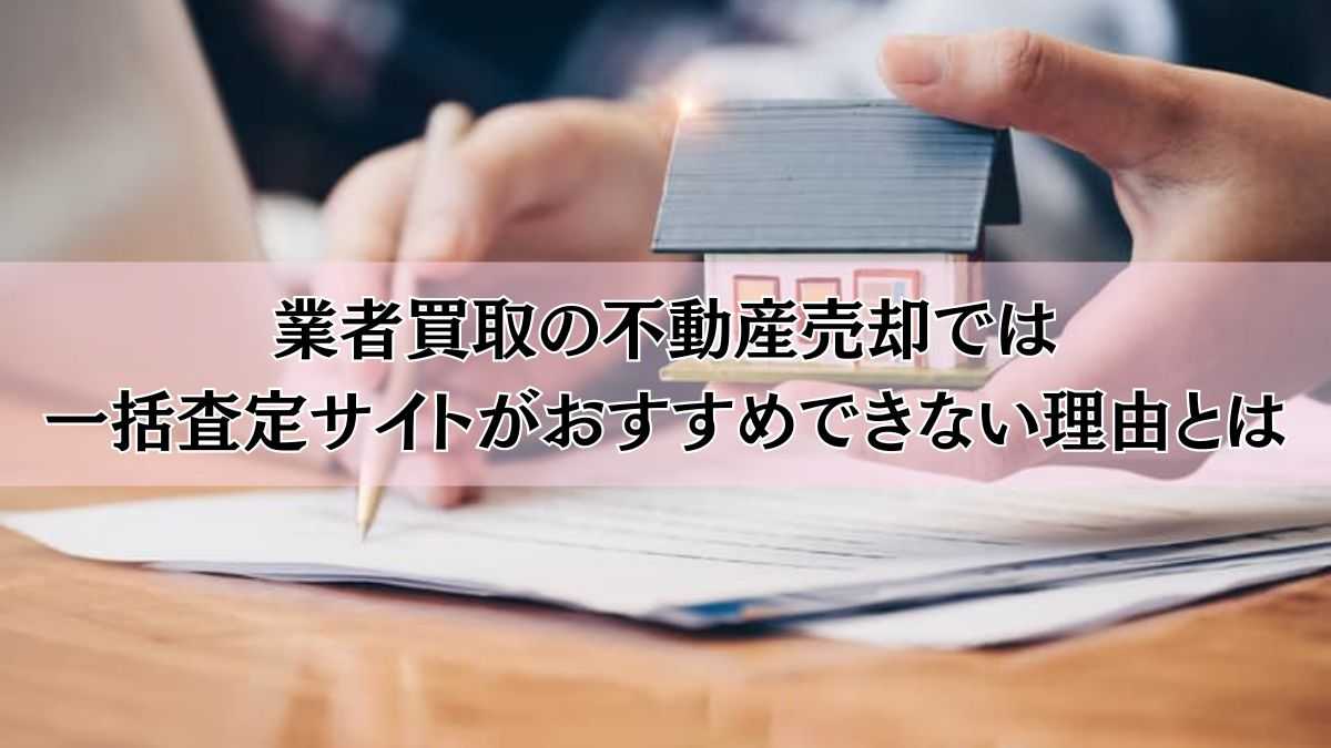業者買取の不動産売却では一括査定サイトがおすすめできない理由とは